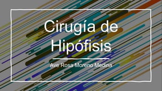 Cirugía de
Hipófisis
Ave Rosa Moreno Medina
 