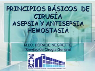 PRINCIPIOS BÁSICOS DE
CIRUGÍA
ASEPSIA Y ANTISEPSIA
HEMOSTASIA
M.I.C. HORACE NEGRETTE
Servicio de Cirugía General

 