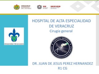 HOSPITAL DE ALTA ESPECIALIDAD
DE VERACRUZ
Cirugía general
DR. JUAN DE JESUS PEREZ HERNANDEZ
R1 CG
 