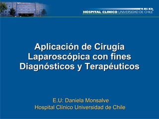 Aplicación de Cirugía Laparoscópica con fines Diagnósticos y Terapéuticos E.U: Daniela Monsalve Hospital Clínico Universidad de Chile  