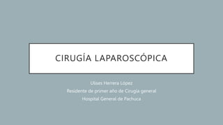 CIRUGÍA LAPAROSCÓPICA
Ulises Herrera López
Residente de primer año de Cirugía general
Hospital General de Pachuca
 