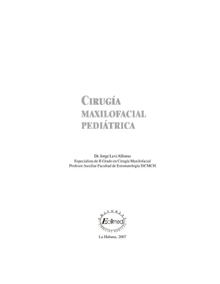 3
Dr.JorgeLeviAlfonso
Especialista de II Grado en Cirugía Maxilofacial
Profesor Auxiliar Facultad de Estomatología ISCMCH
La Habana, 2007
d
CIRUGÍA
MAXILOFACIAL
PEDIÁTRICA
 