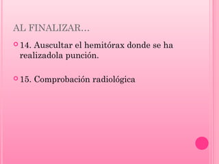 AL FINALIZAR…
 14.

Auscultar el hemitórax donde se ha
realizadola punción.

 15.

Comprobación radiológica

 