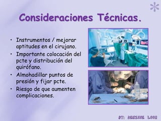 Consideraciones Técnicas.
• Instrumentos / mejorar
aptitudes en el cirujano.
• Importante colocación del
pcte y distribución del
quirófano.
• Almohadillar puntos de
presión y fijar pcte.
• Riesgo de que aumenten
complicaciones.
 