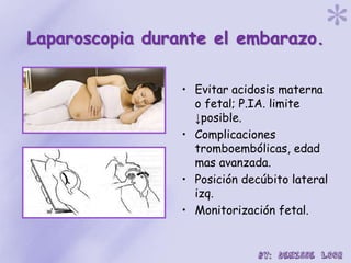 Laparoscopia durante el embarazo.
• Evitar acidosis materna
o fetal; P.IA. limite
↓posible.
• Complicaciones
tromboembólicas, edad
mas avanzada.
• Posición decúbito lateral
izq.
• Monitorización fetal.
 