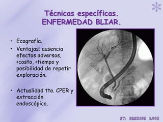 Técnicas específicas.
ENFERMEDAD BLIAR.
• Ecografía.
• Ventajas; ausencia
efectos adversos,
<costo, <tiempo y
posibilidad de repetir
exploración.
• Actualidad tto. CPER y
extracción
endoscópica.
 