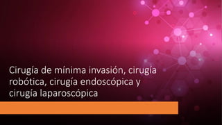 Cirugía de mínima invasión, cirugía
robótica, cirugía endoscópica y
cirugía laparoscópica
 