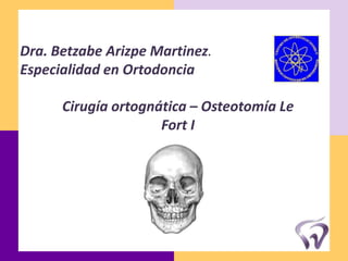Dra. Betzabe Arizpe Martinez.
Especialidad en Ortodoncia
Cirugía ortognática – Osteotomía Le
Fort I
 