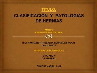 TITULO:
CLASIFICACIÓN Y PATOLOGIAS
DE HERNIAS
AUTOR:
RESIDENTES DE CIRUGIA:
DRA. YANNAIRETH ROSALBA RODRÍGUEZ TAPIAS
DRA. LERBYZ
INTERNOS DE POSTGRADO:
DRA. ANGY
DR. GABRIEL
GUATIRE - ABRIL 2014
 