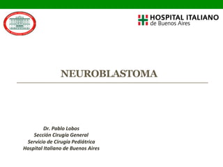NEUROBLASTOMA
Dr.	
  Pablo	
  Lobos	
  
Sección	
  Cirugía	
  General	
  
Servicio	
  de	
  Cirugía	
  Pediátrica	
  
Hospital	
  Italiano	
  de	
  Buenos	
  Aires	
  
	
  
 