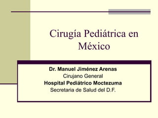 Cirugía Pediátrica en
México
Dr. Manuel Jiménez Arenas
Cirujano General
Hospital Pediátrico Moctezuma
Secretaria de Salud del D.F.
 