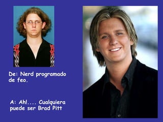 De:  Nerd programado de feo. A: Ah!.... Cualquiera puede ser Brad Pitt 