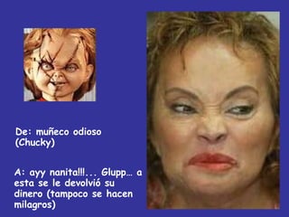 De:  muñeco odioso (Chucky) A: ayy nanita!!!... Glupp… a esta se le devolvió su dinero (tampoco se hacen milagros) 
