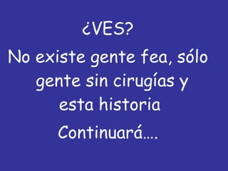 ¿VES? No existe gente fea, sólo gente sin cirugías y esta historia  Continuará…. 