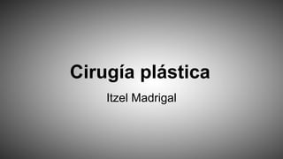 Cirugía plástica
Itzel Madrigal
 