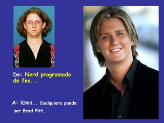 De: Nerd programado
de feo...



A: ¡Ohh!... Cualquiera puede
ser Brad Pitt.
 