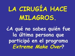 LA CIRUGÍA HACE
   MILAGROS.
¿A qué no sabes quién fue
  la última persona que
 participó en el programa
  Extreme Make Over?
 