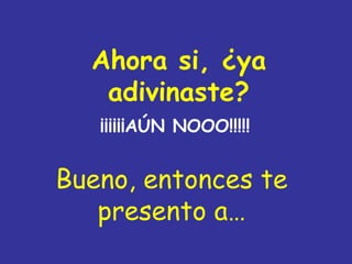 Ahora si, ¿ya
   adivinaste?
   ¡¡¡¡¡¡AÚN NOOO!!!!!


Bueno, entonces te
   presento a…
 