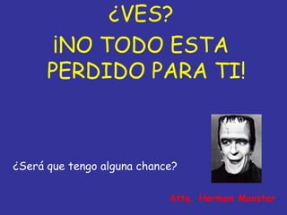 ¿VES?
       ¡NO TODO ESTA
      PERDIDO PARA TI!



¿Será que tengo alguna chance?

                            Atte. Herman Monster
 