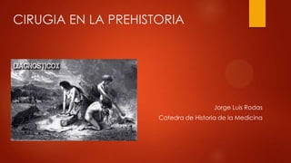 CIRUGIA EN LA PREHISTORIA
Jorge Luis Rodas
Catedra de Historia de la Medicina
 