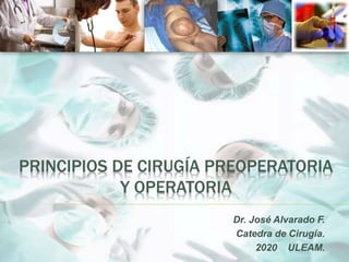 PRINCIPIOS DE CIRUGÍA PREOPERATORIA
Y OPERATORIA
Dr. José Alvarado F.
Catedra de Cirugía.
2020 ULEAM.
 