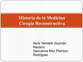 Historia de la Medicina
Cirugía Reconstructiva
Nora Yamileth Guzmán
Navarro
Geovanna Mac Pherson
Rodriguez
 