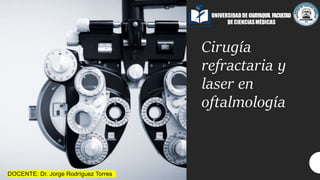Cirugía
refractaria y
laser en
oftalmología
DOCENTE: Dr. Jorge Rodríguez Torres
UNIVERSIDADDE GUAYAQUIL FACULTAD
DE CIENCIASMÉDICAS
 
