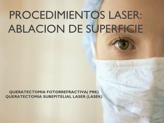 PROCEDIMIENTOS LASER:
ABLACION DE SUPERFICIE
QUERATECTOMIA FOTORREFRACTIVA( PRK)
QUERATECTOMIA SUBEPITELIAL LASER (LASEK)
 