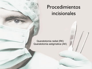 Procedimientos
incisionales
Queratotomia radial (RK)
Queratotomia astigmatica (AK)
 