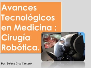Avances
Tecnológicos
en Medicina :
Cirugía
Robótica.
Por: Selene Cruz Cantero.
 