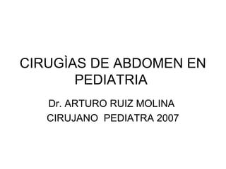 CIRUGÌAS DE ABDOMEN EN 
PEDIATRIA 
Dr. ARTURO RUIZ MOLINA 
CIRUJANO PEDIATRA 2007 
 