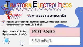 POTASIO
T E
Anomalías de la composición
Potasio: Es el catión más abundante del LIC, dónde puede alcanzar
concentraciones ...