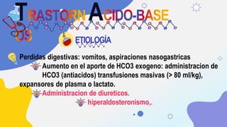 T A
ETIOLOGÍA
Perdidas digestivas: vomitos, aspiraciones nasogastricas
Aumento en el aporte de HCO3 exogeno: administracio...