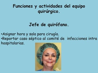 Funciones y actividades del equipo
quirúrgico.
Jefe de quirófano.
•Asignar hora y sala para cirugía.
•Reportar caso séptico al comité de infecciones intra
hospitalarias.
 