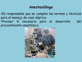 Anestesiólogo
•Es responsable que se cumplan las normas y técnicas
para el manejo de caso séptico.
•Proveer lo necesario para el desarrollo del
procedimiento anestésico.
 