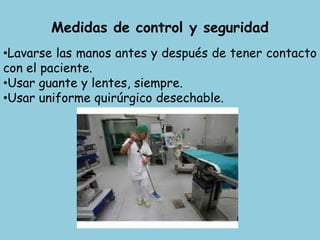 Medidas de control y seguridad
•Lavarse las manos antes y después de tener contacto
con el paciente.
•Usar guante y lentes, siempre.
•Usar uniforme quirúrgico desechable.
 