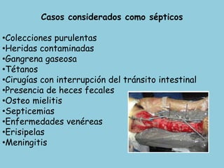 Casos considerados como sépticos
•Colecciones purulentas
•Heridas contaminadas
•Gangrena gaseosa
•Tétanos
•Cirugías con interrupción del tránsito intestinal
•Presencia de heces fecales
•Osteo mielitis
•Septicemias
•Enfermedades venéreas
•Erisipelas
•Meningitis
 