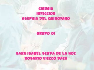 CIRUGIA
        INFECCION
  ASEPSIA DEL QUIROFANO


         GRUPO 01



SARA ISABEL SERPA DE LA HOZ
   ROSARIO VIECCO DAZA
 