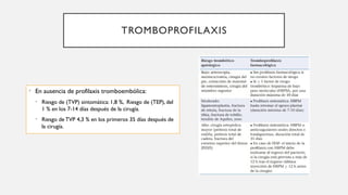 • En ausencia de profilaxis tromboembólica:
• Riesgo de (TVP) sintomática: 1,8 %, Riesgo de (TEP), del
1 % en los 7-14 días después de la cirugía.
• Riesgo de TVP 4,3 % en los primeros 35 días después de
la cirugía.
TROMBOPROFILAXIS
 