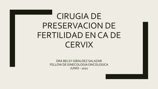 CIRUGIA DE
PRESERVACION DE
FERTILIDAD EN CA DE
CERVIX
DRA BELSY GIRALDEZ SALAZAR
FELLOW DEGINECOLOGIAONCOLOGICA
JUNIO - 2022
 