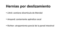 Hernias por deslizamiento
• Littré: contiene divertículo de Merckel
• Amyand: conteniente apéndice cecal
• Richter: atrapamiento parcial de la pared intestinal
 
