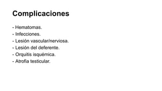 Complicaciones
- Hematomas.
- Infecciones.
- Lesión vascular/nerviosa.
- Lesión del deferente.
- Orquitis isquémica.
- Atrofia testicular.
 