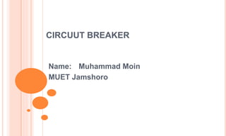 CIRCUUT BREAKER
Name: Muhammad Moin
MUET Jamshoro
 