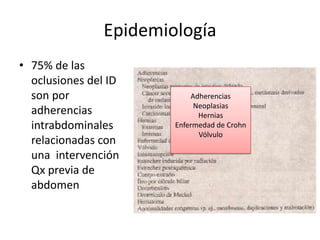 Epidemiología
• 75% de las
oclusiones del ID
son por
adherencias
intrabdominales
relacionadas con
una intervención
Qx previa de
abdomen

Adherencias
Neoplasias
Hernias
Enfermedad de Crohn
Vólvulo

 
