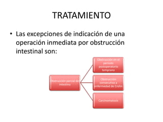 TRATAMIENTO
• Las excepciones de indicación de una
operación inmediata por obstrucción
intestinal son:
Obstrucción en el
periodo
postoperatorio
temprano
Obstrucción parcial del
intestino

Obstrucción
consecutiva a
enfermedad de Crohn

Carcinomatosis

 