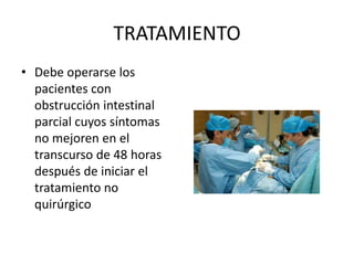 TRATAMIENTO
• Debe operarse los
pacientes con
obstrucción intestinal
parcial cuyos síntomas
no mejoren en el
transcurso de 48 horas
después de iniciar el
tratamiento no
quirúrgico

 
