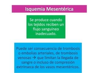 Se produce cuando
los tejidos reciben un
flujo sanguíneo
inadecuado.

Puede ser consecuencia de trombosis
o embolias arteriales, de trombosis
venosas  que limitan la llegada de
sangre o incluso de compresión
extrínseca de los vasos mesentéricos.

 