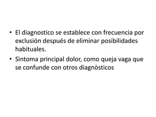 • El diagnostico se establece con frecuencia por
exclusión después de eliminar posibilidades
habituales.
• Sìntoma principal dolor, como queja vaga que
se confunde con otros diagnòsticos

 