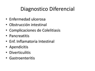 Diagnostico Diferencial
•
•
•
•
•
•
•
•

Enfermedad ulcerosa
Obstrucción intestinal
Complicaciones de Colelitiasis
Pancreatitis
Enf. Inflamatoria Intestinal
Apendicitis
Diverticulitis
Gastroenteritis

 