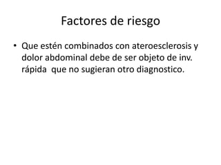 Factores de riesgo
• Que estén combinados con ateroesclerosis y
dolor abdominal debe de ser objeto de inv.
rápida que no sugieran otro diagnostico.

 